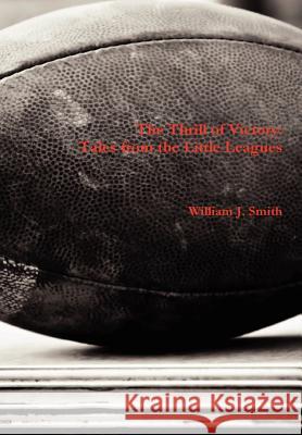 The Thrill of Victory: Tales from the Little Leagues William J. Smith 9780557588596 Lulu.com