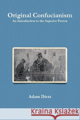Original Confucianism: An Introduction to the Superior Person Adam Dietz 9780557595686