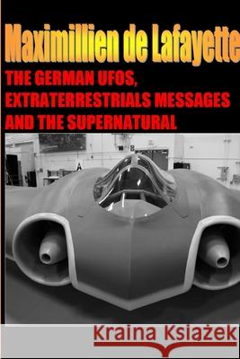 The German UFOs, Extraterrestrials Messages and the Supernatural Maximillien De Lafayette 9780557623938
