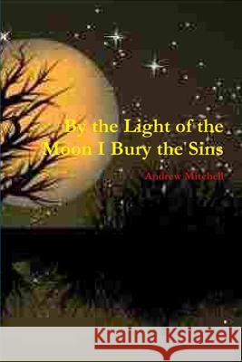 By the Light of the Moon I Bury the Sins Andrew Mitchell 9780557654574