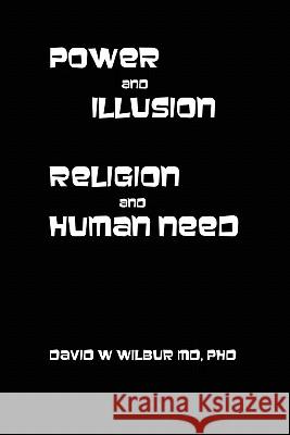 Power and Illusion: Religion and Human Need David W Wilbur, MD PhD 9780557669509