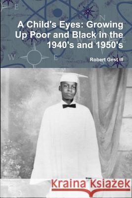 A Child's Eyes: Growing Up Poor and Black in the 1940's and 1950's Robert Gest, III 9780557685332