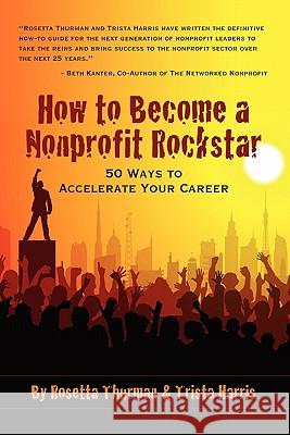 How to Become a Nonprofit Rockstar: 50 Ways to Accelerate Your Career Trista Harris, Rosetta Thurman 9780557725830 Lulu.com