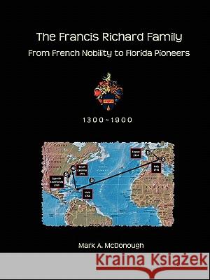 The Francis Richard Family: From French Nobility to Florida Pioneers Mark A McDonough 9780557767342