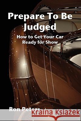 Prepare to be Judged: How to Get Your Car Ready for Show Peters, Ron 9780557768400