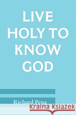 Live Holy To Know God Richard Pena 9780557786909