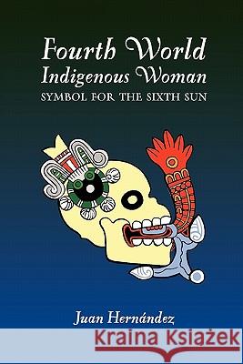 Fourth World Indigenous Woman: Symbol for the Sixth Sun Juan Hernandez, Jr. 9780557789504