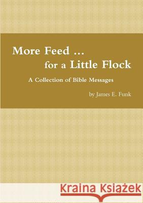 More Feed ... for a Little Flock A Collection of Bible Messages James Funk 9780557822188