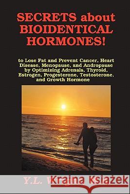 Secrets about Bioidentical Hormones to Lose Fat and Prevent Cancer, Heart Disease, Menopause, and Andropause, by Optimizing Adrenals, Thyroid, Estrogen, Progesterone, Testosterone, and Growth Hormone! M a Y L Wright 9780557864324 Lulu.com