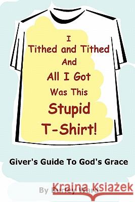 I Tithed And Tithed And All I Got Was This Stupid T-Shirt Burley Ward 9780557867165 Lulu.com