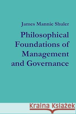 Philosophical Foundations of Management and Governance James Shuler 9780557907038