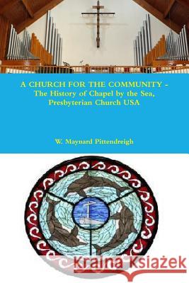 A CHURCH FOR THE COMMUNITY - The History of Chapel by the Sea, Presbyterian Church USA W. Maynard Pittendreigh 9780557977772 Lulu.com