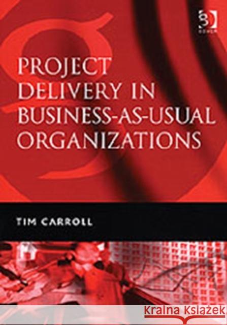 Project Delivery in Business-As-Usual Organizations Carroll, Tim 9780566086298 Gower Publishing Ltd