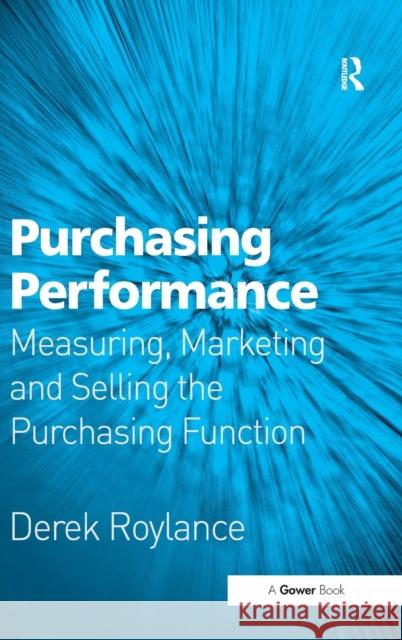 Purchasing Performance: Measuring, Marketing and Selling the Purchasing Function Roylance, Derek 9780566086786 Gower Publishing Ltd