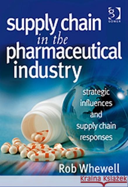 Supply Chain in the Pharmaceutical Industry: Strategic Influences and Supply Chain Responses Whewell, Rob 9780566086953 Ashgate Publishing Limited