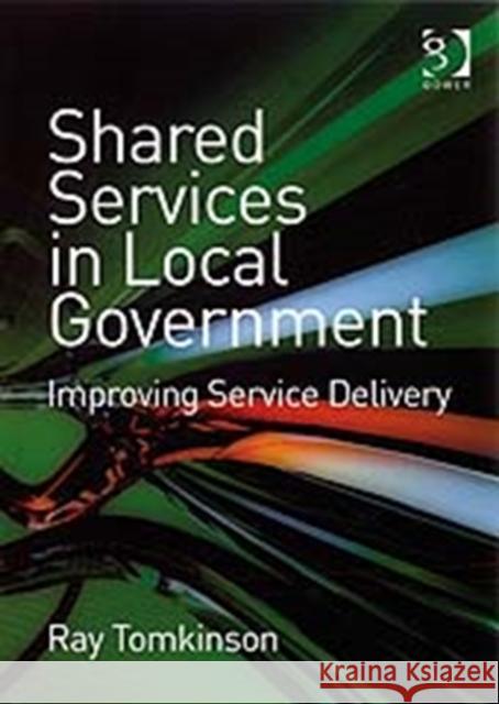 Shared Services in Local Government: Improving Service Delivery Tomkinson, Ray 9780566087233