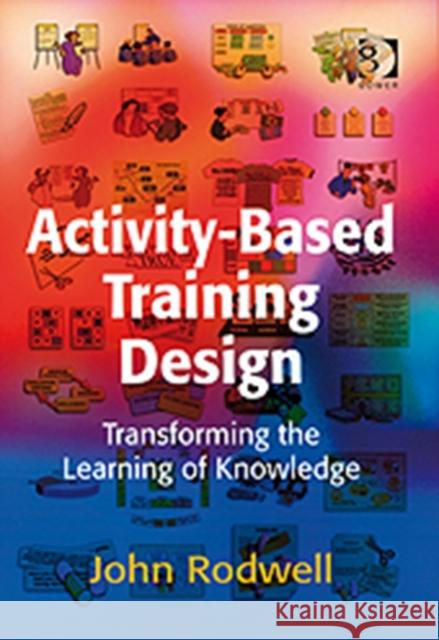 Activity-Based Training Design : Transforming the Learning of Knowledge John Rodwell 9780566087967 GOWER PUBLISHING LTD