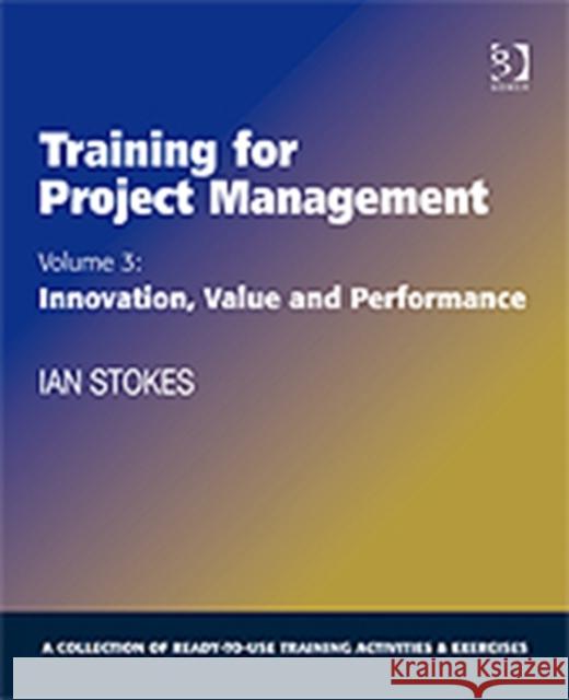 Training for Project Management: Volume 3: Innovation, Value and Performance Stokes, Ian 9780566088711 GOWER PUBLISHING LTD