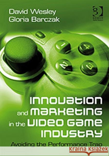 Innovation and Marketing in the Video Game Industry: Avoiding the Performance Trap Wesley, David 9780566091674 Gower Publishing Ltd
