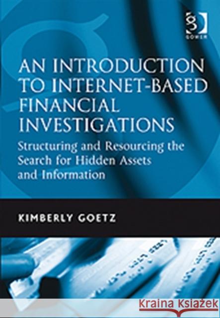 An Introduction to Internet-Based Financial Investigations : Structuring and Resourcing the Search for Hidden Assets and Information Goetz, Kimberly 9780566091902 