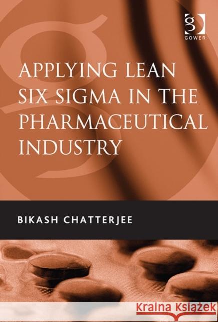 Applying Lean Six SIGMA in the Pharmaceutical Industry. Bikash Chatterjee Chatterjee, Bikash 9780566092046 GOWER PUBLISHING CO LTD
