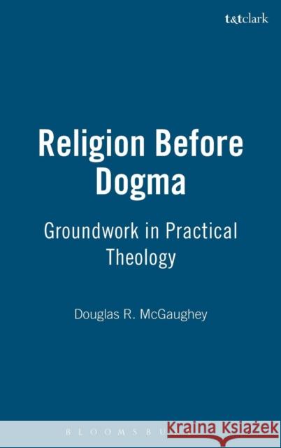 Religion Before Dogma: Groundwork in Practical Theology McGaughey, Douglas R. 9780567025234 T & T Clark International