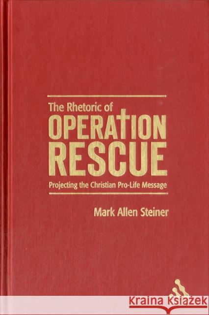 The Rhetoric of Operation Rescue: Projecting the Christian Pro-Life Message Steiner, Mark Allan 9780567025623