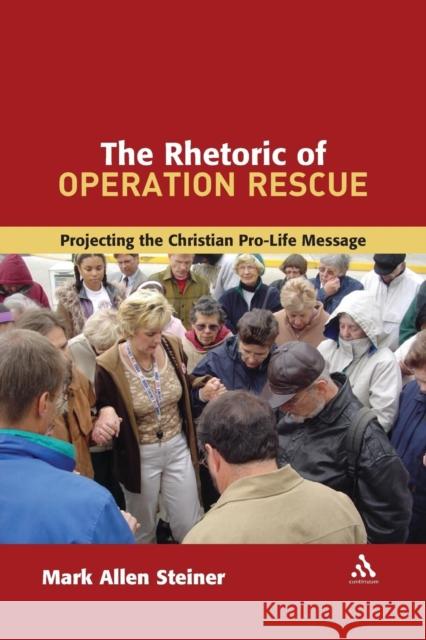 The Rhetoric of Operation Rescue: Projecting the Christian Pro-Life Message Steiner, Mark Allan 9780567025722