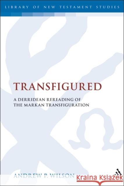 Transfigured: A Derridean Re-Reading of the Markan Transfiguration Wilson, Andrew P. 9780567026019