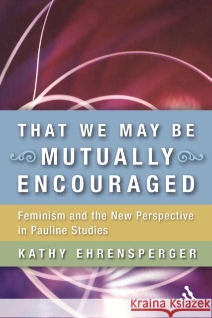 That We May Be Mutually Encouraged: Feminism and the New Perspective in Pauline Studies Ehrensperger, Kathy 9780567026408