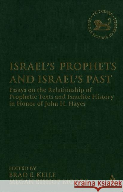 Israel's Prophets and Israel's Past: Essays on the Relationship of Prophetic Texts and Israelite History in Honor of John H. Hayes Kelle, Brad E. 9780567026521