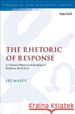 The Rhetoric of Response: A Classical Rhetorical Reading of Hebrews 10:32-12:13 Lee Maxey 9780567027429