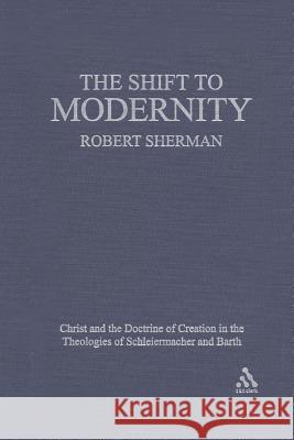 The Shift to Modernity: Christ and the Doctrine of Creation in the Theologies of Schleiermacher and Barth Sherman, Robert J. 9780567028600 T. & T. Clark Publishers