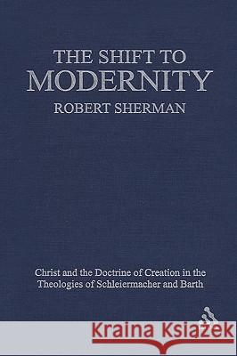 The Shift to Modernity: Christ and the Doctrine of Creation in the Theologies of Schleiermacher and Barth Sherman, Robert J. 9780567028709 T. & T. Clark Publishers