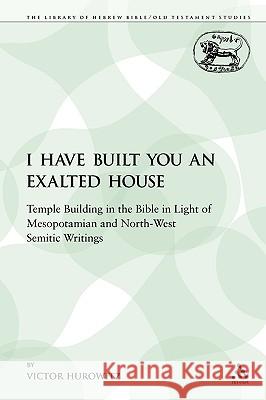 I Have Built You an Exalted House: Temple Building in the Bible in Light of Mesopotamian and North-West Semitic Writings Hurowitz, Victor 9780567029881 Sheffield Academic Press