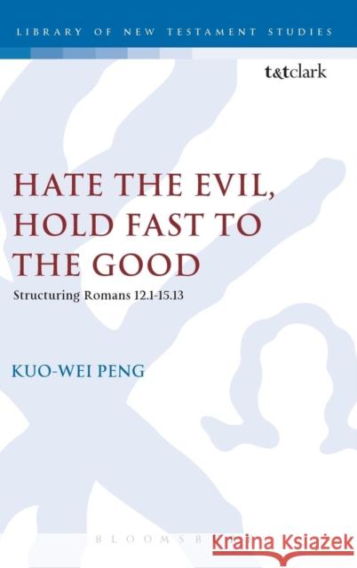 Hate the Evil, Hold Fast to the Good: Structuring Romans 12.1-15.13 Rev. Dr. Kuo-Wei Peng 9780567030450 Bloomsbury Publishing PLC