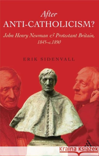 After Anti-Catholicism?: John Henry Newman and Protestant Britain, 1845-C. 1890 Sidenvall, Erik 9780567030764
