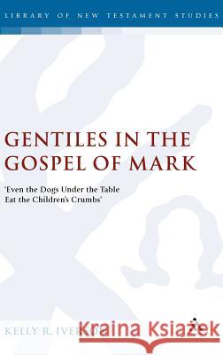 Gentiles in the Gospel of Mark: 'Even the Dogs Under the Table Eat the Children's Crumbs' Iverson, Kelly 9780567031310