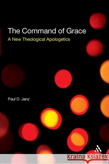 The Command of Grace: A New Theological Apologetics Janz, Paul D. 9780567033598