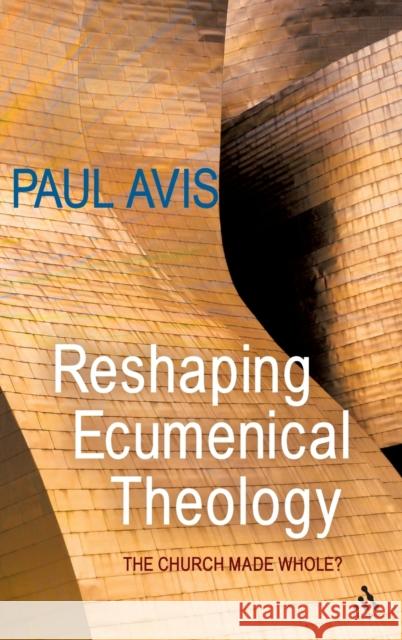 Reshaping Ecumenical Theology: The Church Made Whole? Avis, Paul 9780567070449