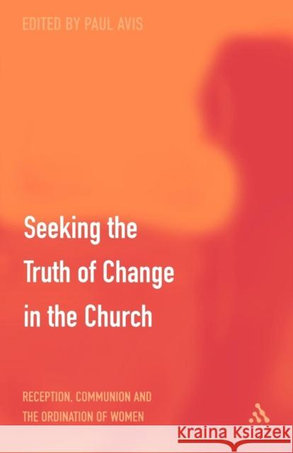 Seeking the Truth of Change in the Church: Reception, Communion and the Ordination of Women Avis, Paul 9780567088840 T. & T. Clark Publishers