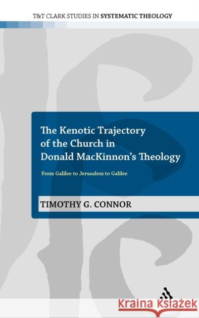 The Kenotic Trajectory of the Church in Donald Mackinnon's Theology: From Galilee to Jerusalem to Galilee Connor, Timothy G. 9780567114495