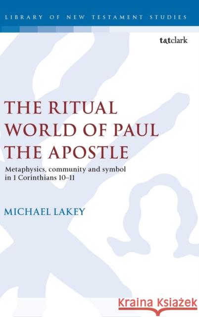 The Ritual World of Paul the Apostle: Metaphysics, Community and Symbol in 1 Corinthians 10-11 Lakey, Michael 9780567120342