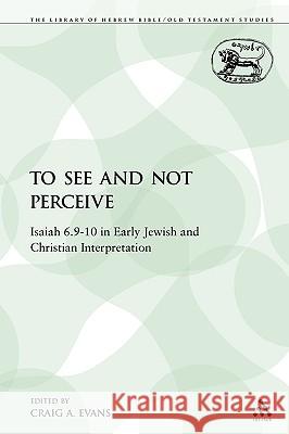 To See and Not Perceive: Isaiah 6.9-10 in Early Jewish and Christian Interpretation Evans, Craig A. 9780567128362