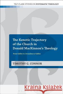 The Kenotic Trajectory of the Church in Donald Mackinnon's Theology: From Galilee to Jerusalem to Galilee Connor, Timothy G. 9780567128492