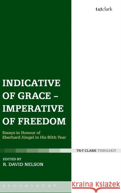 Indicative of Grace - Imperative of Freedom: Essays in Honour of Eberhard Jüngel in His 80th Year Nelson, R. David 9780567153593