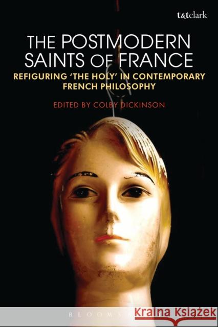 The Postmodern Saints of France: Refiguring 'The Holy' in Contemporary French Philosophy Dickinson, Colby 9780567170583