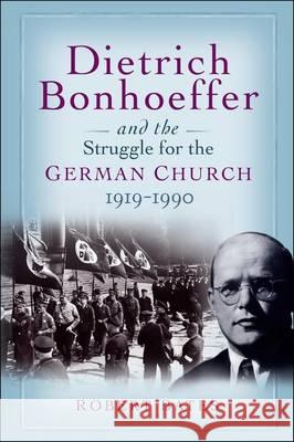Dietrich Bonhoeffer and the Struggle for the German Church 1919-1990: For the Renewal of the Church Robert Bates 9780567173188