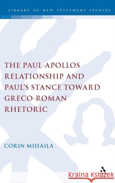 The Paul-Apollos Relationship and Paul's Stance Toward Greco-Roman Rhetoric: An Exegetical and Socio-Historical Study of 1 Corinthians 1-4 Mihaila, Corin 9780567183828 T & T Clark International