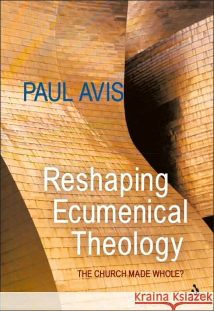 Reshaping Ecumenical Theology: The Church Made Whole? Avis, Paul 9780567194435 0